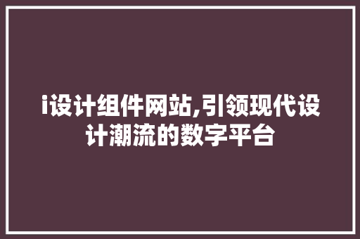 i设计组件网站,引领现代设计潮流的数字平台