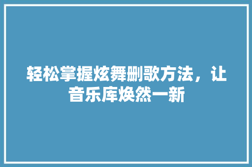 轻松掌握炫舞删歌方法，让音乐库焕然一新 Web前端