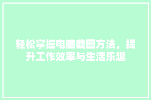 轻松掌握电脑截图方法，提升工作效率与生活乐趣