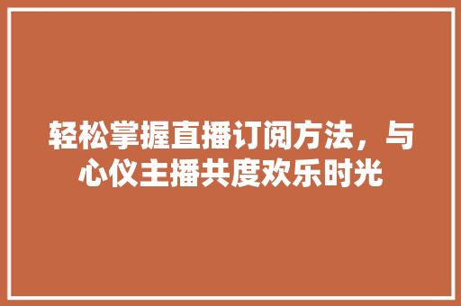 轻松掌握直播订阅方法，与心仪主播共度欢乐时光
