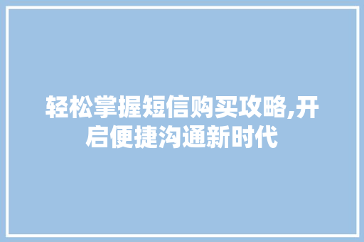 轻松掌握短信购买攻略,开启便捷沟通新时代