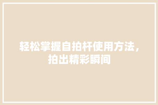 轻松掌握自拍杆使用方法，拍出精彩瞬间