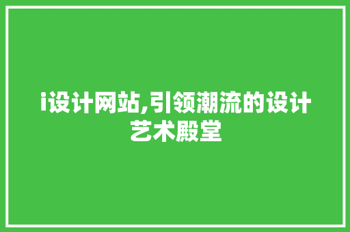 i设计网站,引领潮流的设计艺术殿堂