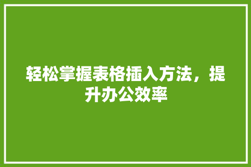 轻松掌握表格插入方法，提升办公效率