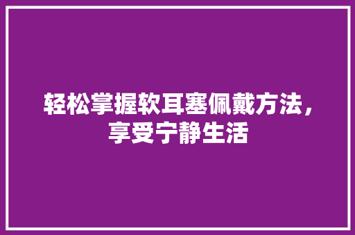 轻松掌握软耳塞佩戴方法，享受宁静生活 WordPress教程
