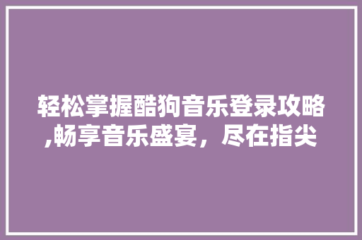 轻松掌握酷狗音乐登录攻略,畅享音乐盛宴，尽在指尖