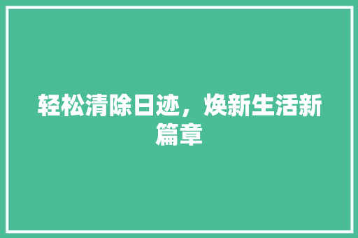 轻松清除日迹，焕新生活新篇章