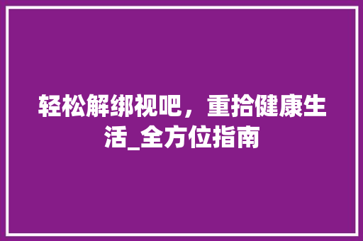 轻松解绑视吧，重拾健康生活_全方位指南 Web前端