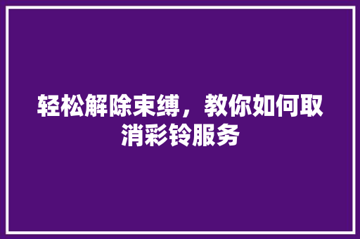 轻松解除束缚，教你如何取消彩铃服务 Web前端