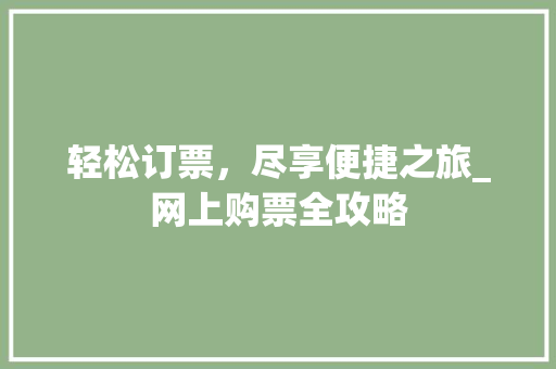 轻松订票，尽享便捷之旅_网上购票全攻略
