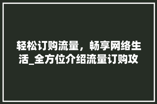 轻松订购流量，畅享网络生活_全方位介绍流量订购攻略