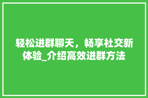 轻松进群聊天，畅享社交新体验_介绍高效进群方法