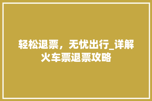 轻松退票，无忧出行_详解火车票退票攻略