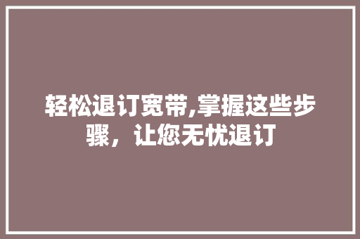 轻松退订宽带,掌握这些步骤，让您无忧退订