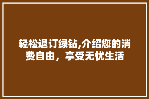 轻松退订绿钻,介绍您的消费自由，享受无忧生活