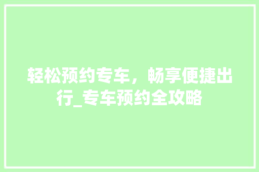 轻松预约专车，畅享便捷出行_专车预约全攻略