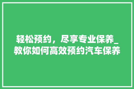 轻松预约，尽享专业保养_教你如何高效预约汽车保养
