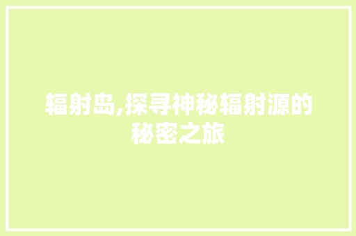 辐射岛,探寻神秘辐射源的秘密之旅