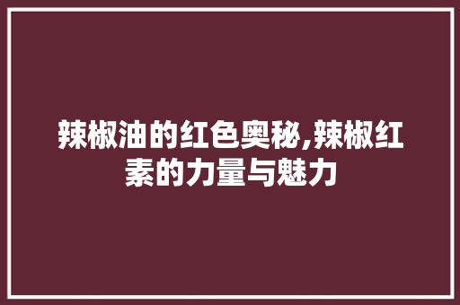 辣椒油的红色奥秘,辣椒红素的力量与魅力 SEO教程