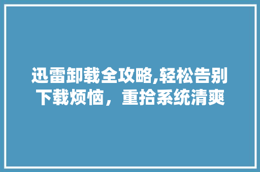 迅雷卸载全攻略,轻松告别下载烦恼，重拾系统清爽 友链在线