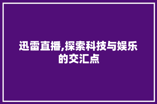 迅雷直播,探索科技与娱乐的交汇点 友链在线