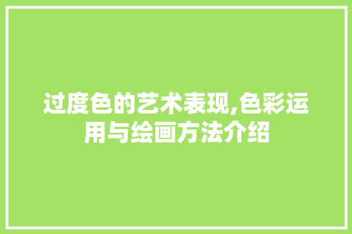 过度色的艺术表现,色彩运用与绘画方法介绍 友链在线