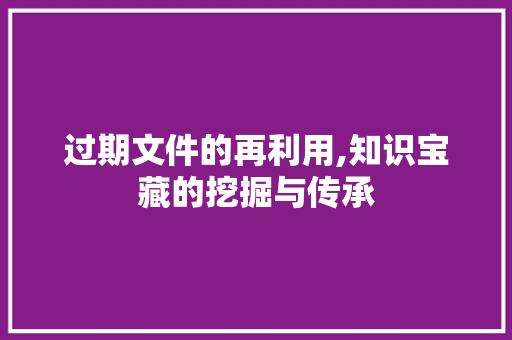过期文件的再利用,知识宝藏的挖掘与传承