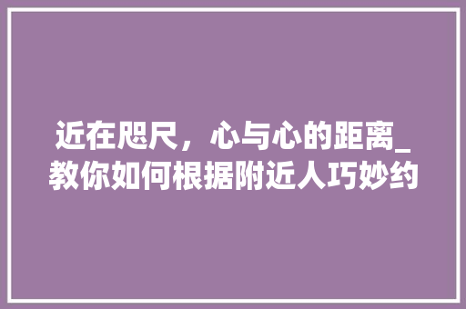 近在咫尺，心与心的距离_教你如何根据附近人巧妙约会