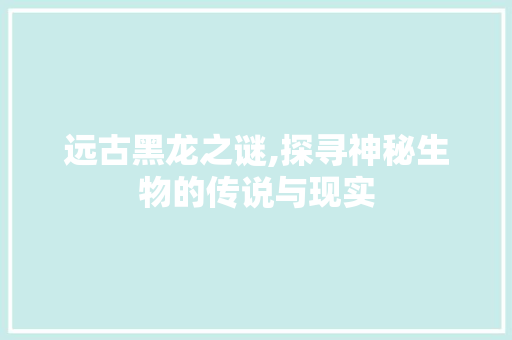 远古黑龙之谜,探寻神秘生物的传说与现实