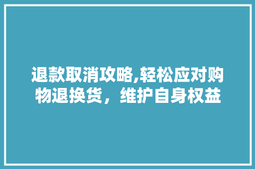 退款取消攻略,轻松应对购物退换货，维护自身权益