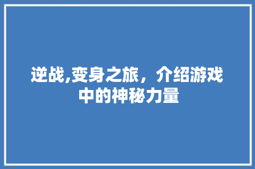 逆战,变身之旅，介绍游戏中的神秘力量 友链在线