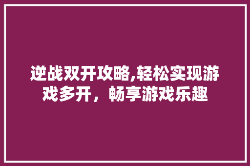 逆战双开攻略,轻松实现游戏多开，畅享游戏乐趣