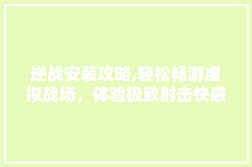 逆战安装攻略,轻松畅游虚拟战场，体验极致射击快感