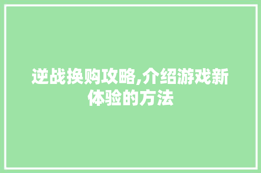 逆战换购攻略,介绍游戏新体验的方法