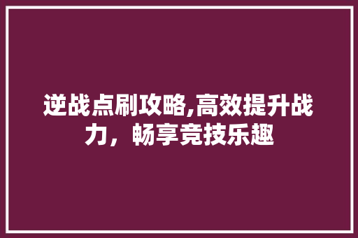 逆战点刷攻略,高效提升战力，畅享竞技乐趣