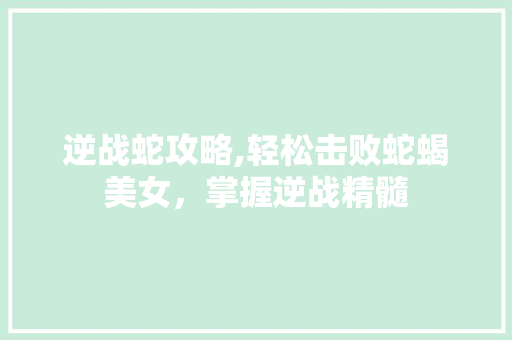 逆战蛇攻略,轻松击败蛇蝎美女，掌握逆战精髓