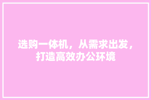 选购一体机，从需求出发，打造高效办公环境