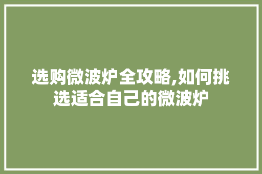 选购微波炉全攻略,如何挑选适合自己的微波炉