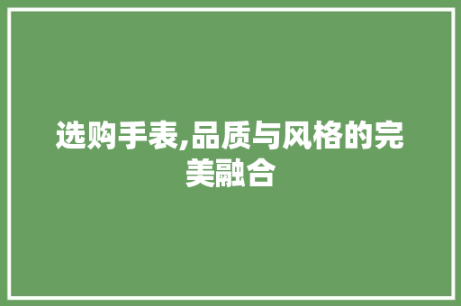 选购手表,品质与风格的完美融合