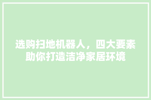 选购扫地机器人，四大要素助你打造洁净家居环境