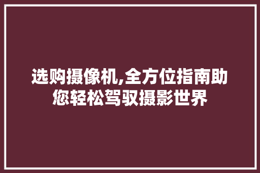 选购摄像机,全方位指南助您轻松驾驭摄影世界