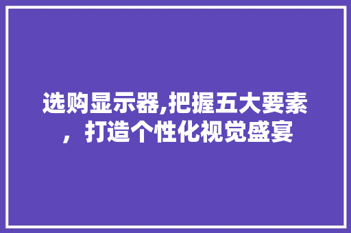 选购显示器,把握五大要素，打造个性化视觉盛宴