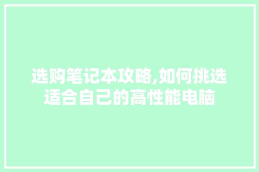 选购笔记本攻略,如何挑选适合自己的高性能电脑