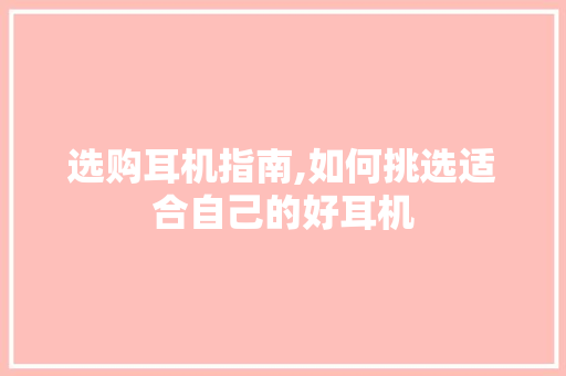 选购耳机指南,如何挑选适合自己的好耳机