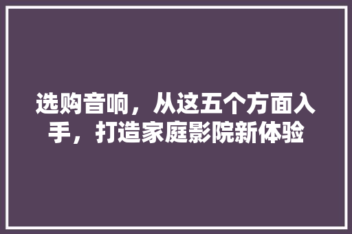 选购音响，从这五个方面入手，打造家庭影院新体验