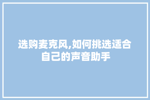选购麦克风,如何挑选适合自己的声音助手