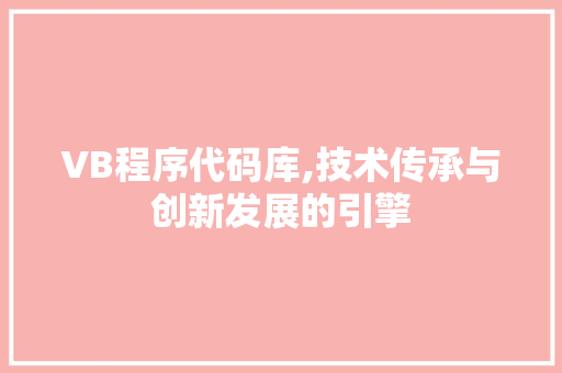 VB程序代码库,技术传承与创新发展的引擎