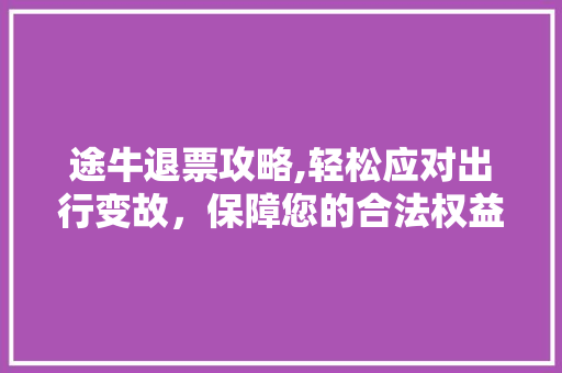 途牛退票攻略,轻松应对出行变故，保障您的合法权益