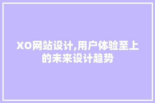 XO网站设计,用户体验至上的未来设计趋势
