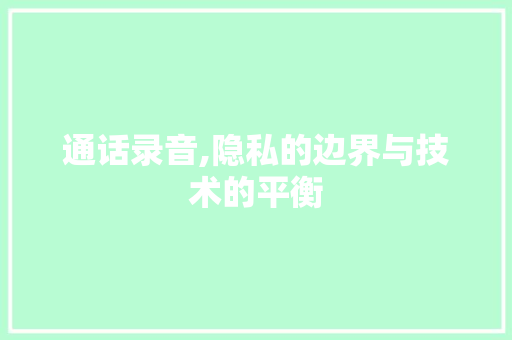 通话录音,隐私的边界与技术的平衡